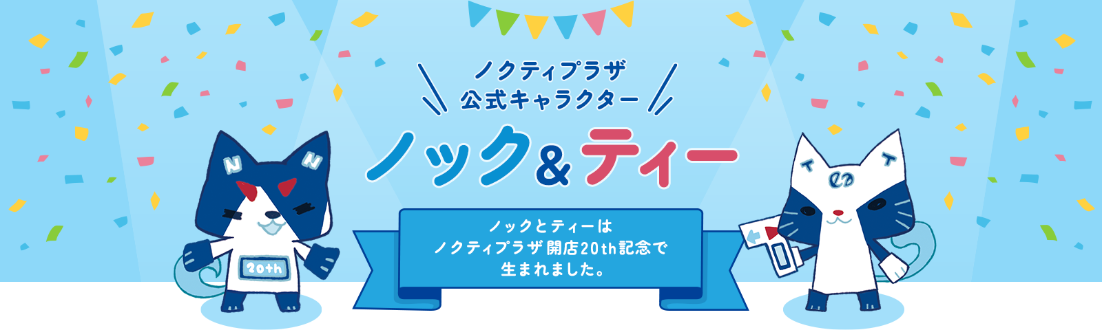 ノクティプラザ 公式キャラクター ノック＆ティー ノックとティーはノクティプラザ開店20th記念で生まれました。