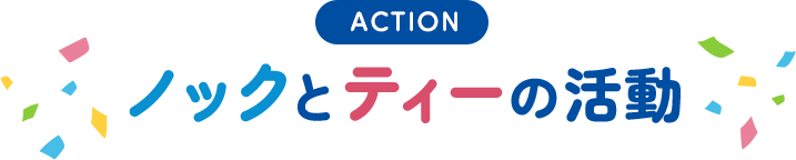 ACTION ノックとティーの活動