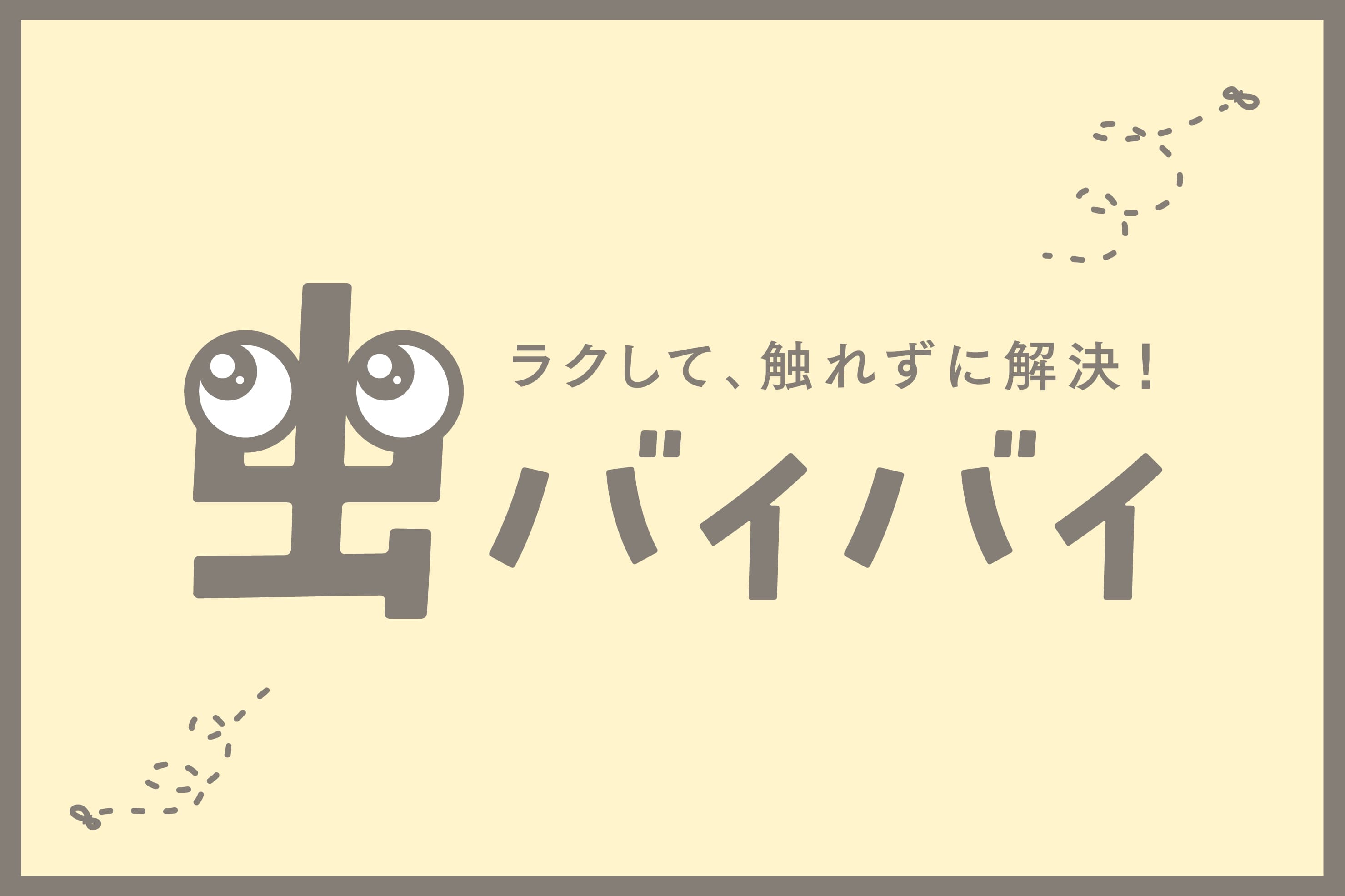 【虫バイバイ】ラクして、触れずに解決！